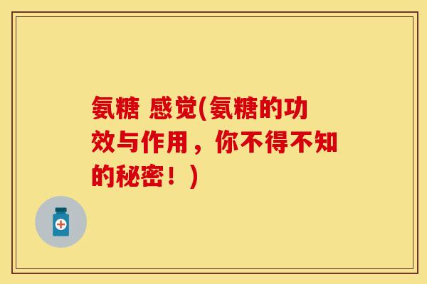 氨糖 感觉(氨糖的功效与作用,你不得不知的秘密!)