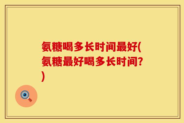 氨糖喝多长时间最好(氨糖最好喝多长时间？)