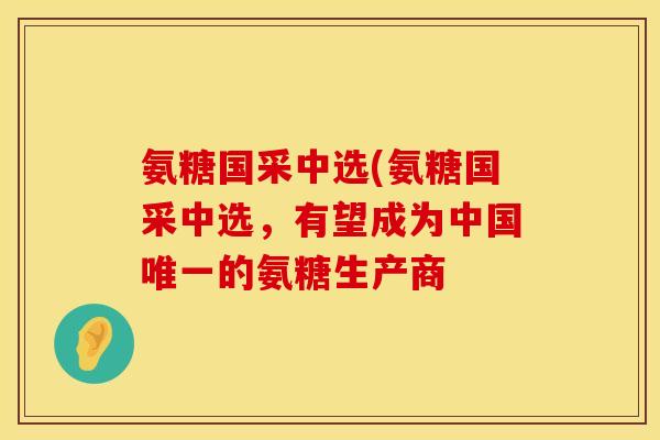 氨糖国采中选(氨糖国采中选,有望成为中国唯一的氨糖生产商