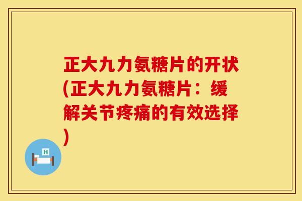 正大九力氨糖片的开状(正大九力氨糖片:缓解关节疼痛的有效选择)
