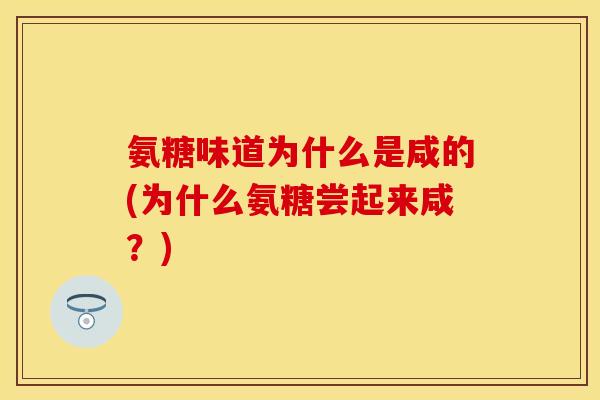 氨糖味道为什么是咸的(为什么氨糖尝起来咸?) 氨糖味道为什么是咸的(为什么氨糖尝起来咸?)