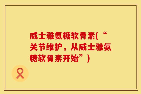 威士雅氨糖软骨素(“关节维护,从威士雅氨糖软骨素开始”) 威士雅氨糖软骨素(“关节维护,从威士雅氨糖软骨素开始”)