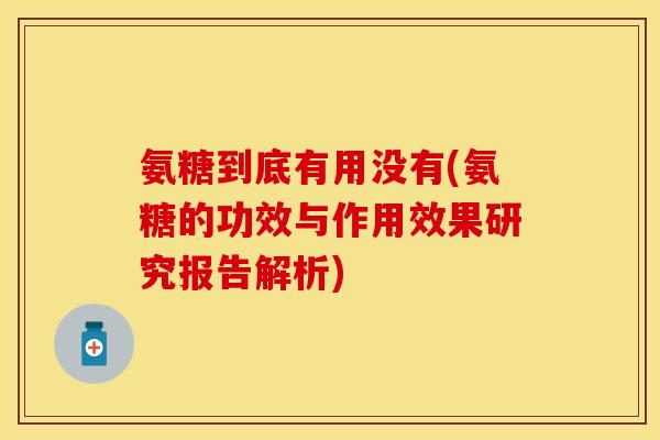 氨糖到底有用没有(氨糖的功效与作用效果研究报告解析) 氨糖到底有用没有(氨糖的功效与作用效果研究报告解析)