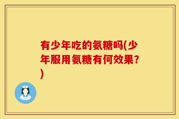 有少年吃的氨糖吗(少年服用氨糖有何效果?) 有少年吃的氨糖吗(少年服用氨糖有何效果?)