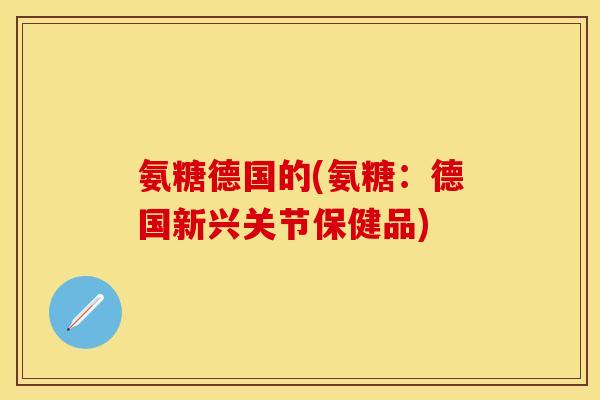 氨糖德国的(氨糖:德国新兴关节保健品) 氨糖德国的(氨糖:德国新兴关节保健品)