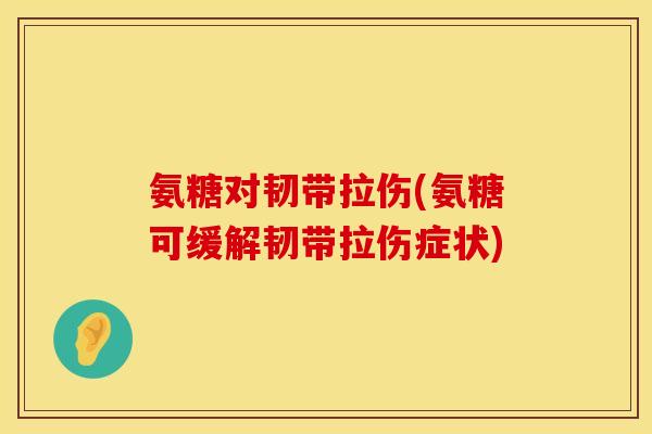 氨糖对韧带拉伤(氨糖可缓解韧带拉伤症状)