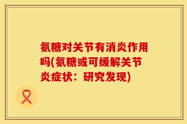氨糖对关节有消炎作用吗(氨糖或可缓解关节炎症状：研究发现)