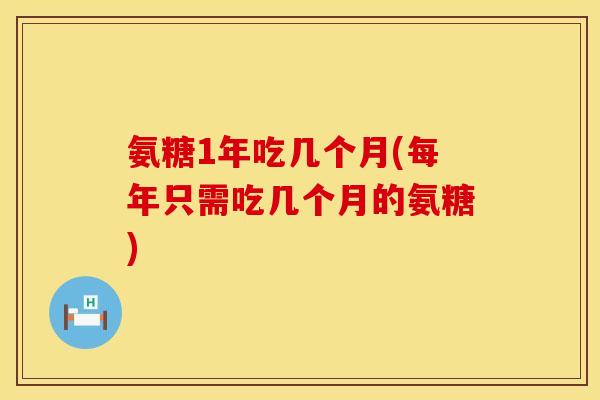 氨糖1年吃几个月(每年只需吃几个月的氨糖)