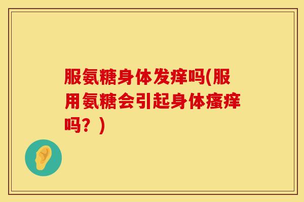 服氨糖身体发痒吗(服用氨糖会引起身体瘙痒吗?)