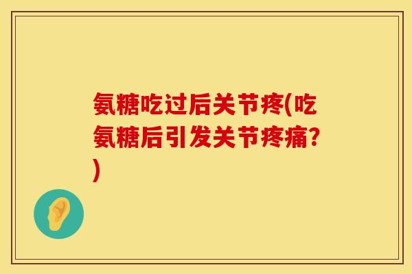 氨糖吃过后关节疼(吃氨糖后引发关节?) 氨糖吃过后关节疼(吃氨糖后引发关节?)