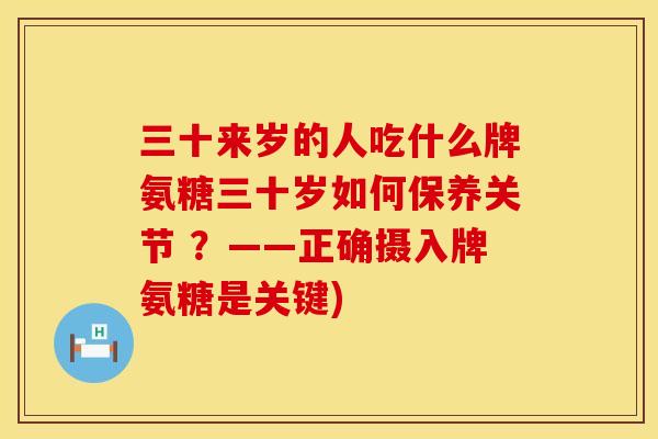 三十来岁的人吃什么牌氨糖三十岁如何保养关节 ？——正确摄入牌氨糖是关键)