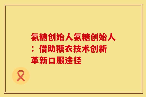 氨糖创始人氨糖创始人:借助糖衣技术创新 革新口服途径 氨糖创始人氨糖创始人:借助糖衣技术创新 革新口服途径