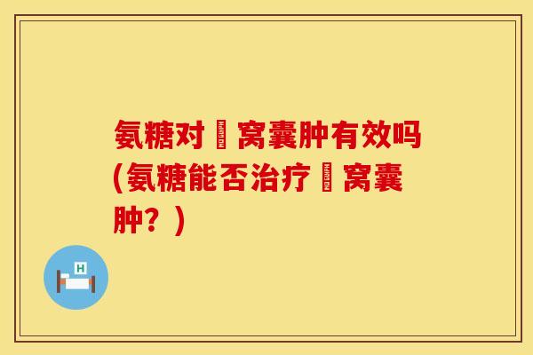 氨糖对腘窝囊肿有效吗(氨糖能否治疗腘窝囊肿？)