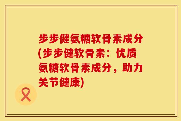 步步健氨糖软骨素成分(步步健软骨素:优质氨糖软骨素成分,助力关节健康)