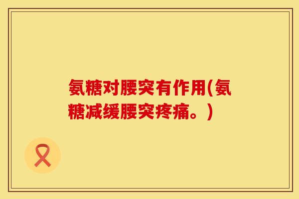 氨糖对腰突有作用(氨糖减缓腰突疼痛。)