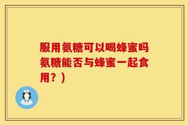 服用氨糖可以喝蜂蜜吗氨糖能否与蜂蜜一起食用？)