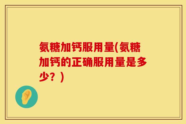 氨糖加钙服用量(氨糖加钙的正确服用量是多少?) 氨糖加钙服用量(氨糖加钙的正确服用量是多少?)