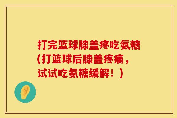 打完篮球膝盖疼吃氨糖(打篮球后膝盖疼痛，试试吃氨糖缓解！)
