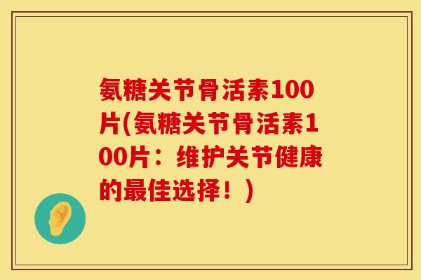 氨糖关节骨活素100片(氨糖关节骨活素100片：维护关节健康的最佳选择！)