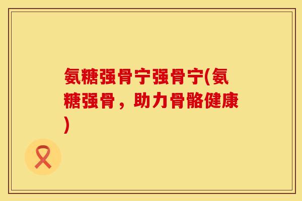 氨糖强骨宁强骨宁(氨糖强骨,助力骨骼健康) 氨糖强骨宁强骨宁(氨糖强骨,助力骨骼健康)