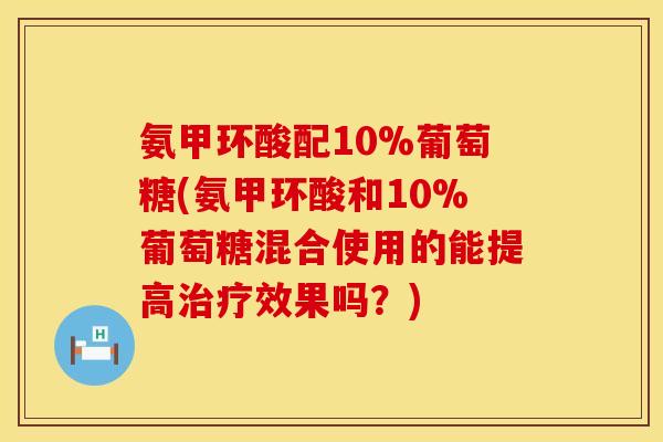 氨甲环酸配10%葡萄糖(氨甲环酸和10%葡萄糖混合使用的能提高效果吗?) 氨甲环酸配10%葡萄糖(氨甲环酸和10%葡萄糖混合使用的能提高效果吗?)