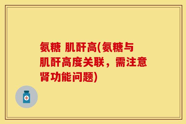 氨糖 肌酐高(氨糖与肌酐高度关联,需注意肾功能问题)
