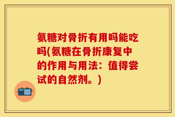 氨糖对骨折有用吗能吃吗(氨糖在骨折康复中的作用与用法:值得尝试的自然剂。)