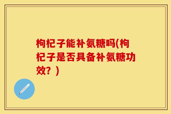 枸杞子能补氨糖吗(枸杞子是否具备补氨糖功效?)