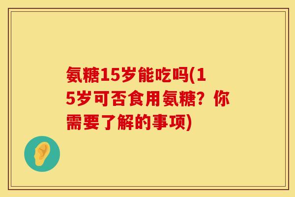 氨糖15岁能吃吗(15岁可否食用氨糖?你需要了解的事项)