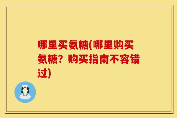 哪里买氨糖(哪里购买氨糖?购买指南不容错过) 哪里买氨糖(哪里购买氨糖?购买指南不容错过)