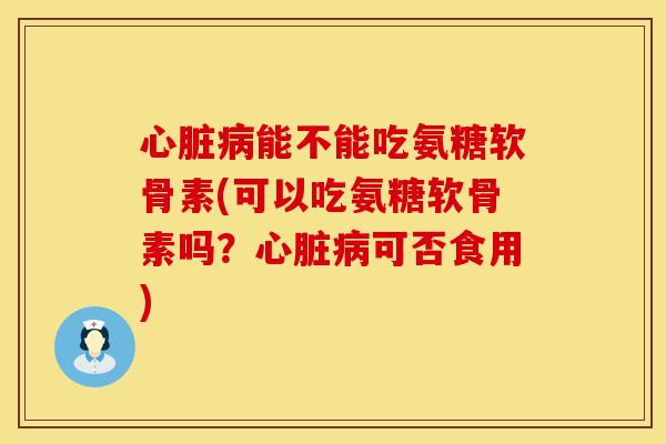 能不能吃氨糖软骨素(可以吃氨糖软骨素吗?可否食用) 能不能吃氨糖软骨素(可以吃氨糖软骨素吗?可否食用)