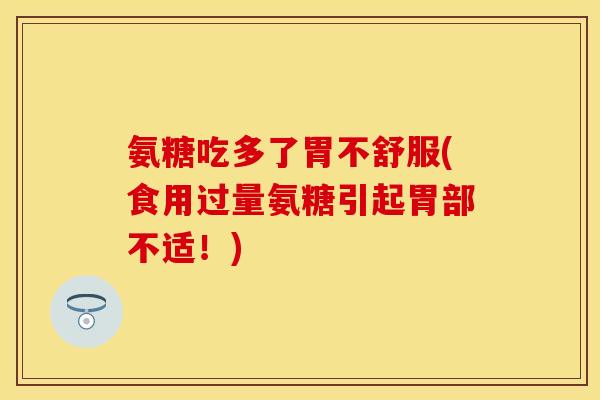 氨糖吃多了胃不舒服(食用过量氨糖引起胃部不适!) 氨糖吃多了胃不舒服(食用过量氨糖引起胃部不适!)