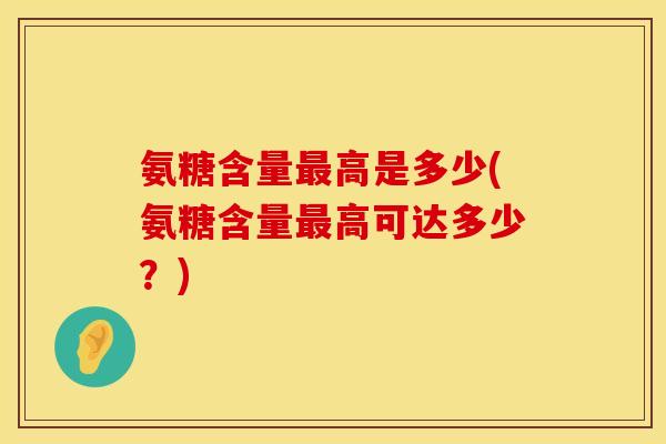 氨糖含量高是多少(氨糖含量高可达多少?) 氨糖含量高是多少(氨糖含量高可达多少?)