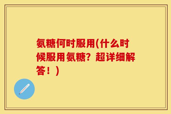 氨糖何时服用(什么时候服用氨糖？超详细解答！)