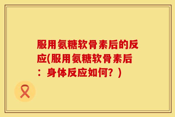 服用氨糖软骨素后的反应(服用氨糖软骨素后:身体反应如何?) 服用氨糖软骨素后的反应(服用氨糖软骨素后:身体反应如何?)
