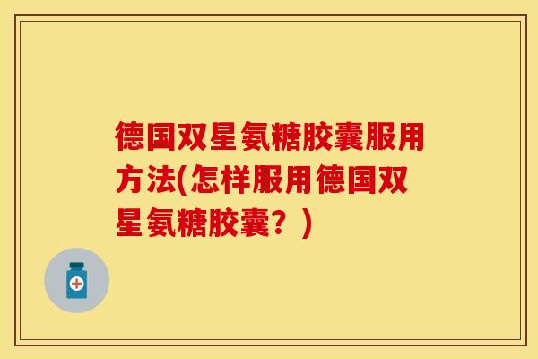 德国双星氨糖胶囊服用方法(怎样服用德国双星氨糖胶囊?) 德国双星氨糖胶囊服用方法(怎样服用德国双星氨糖胶囊?)