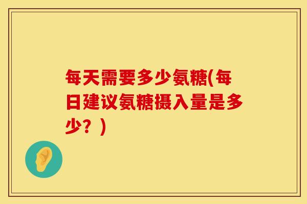 每天需要多少氨糖(每日建议氨糖摄入量是多少？)
