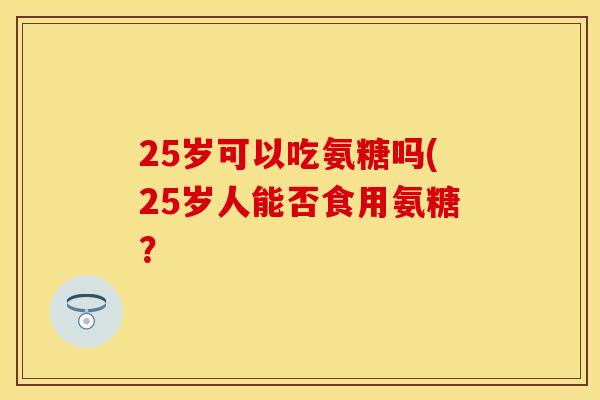 25岁可以吃氨糖吗(25岁人能否食用氨糖?