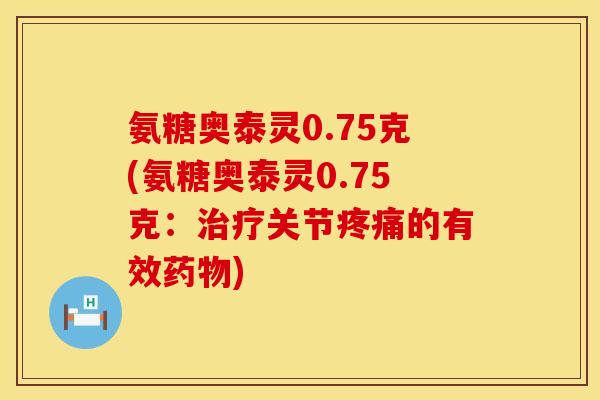 氨糖奥泰灵0.75克(氨糖奥泰灵0.75克：治疗关节疼痛的有效药物)