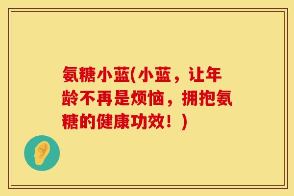 氨糖小蓝(小蓝,让年龄不再是烦恼,拥抱氨糖的健康功效!) 氨糖小蓝(小蓝,让年龄不再是烦恼,拥抱氨糖的健康功效!)
