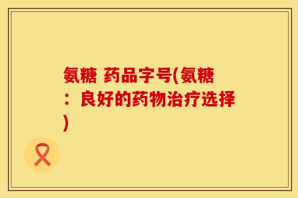 氨糖 药品字号(氨糖：良好的药物治疗选择)