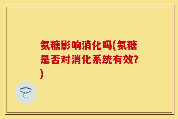 氨糖影响消化吗(氨糖是否对消化系统有效?) 氨糖影响消化吗(氨糖是否对消化系统有效?)