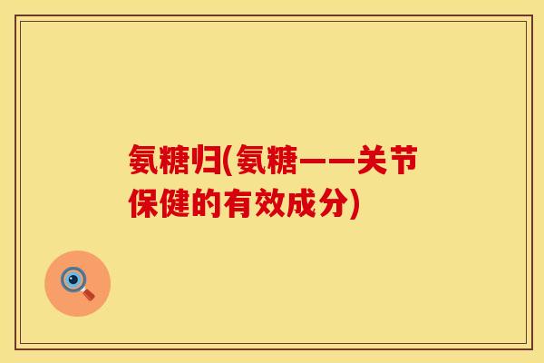 氨糖归(氨糖——关节保健的有效成分)
