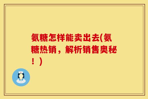 氨糖怎样能卖出去(氨糖热销，解析销售奥秘！)