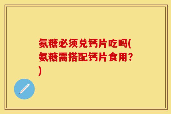 氨糖必须兑钙片吃吗(氨糖需搭配钙片食用?) 氨糖必须兑钙片吃吗(氨糖需搭配钙片食用?)