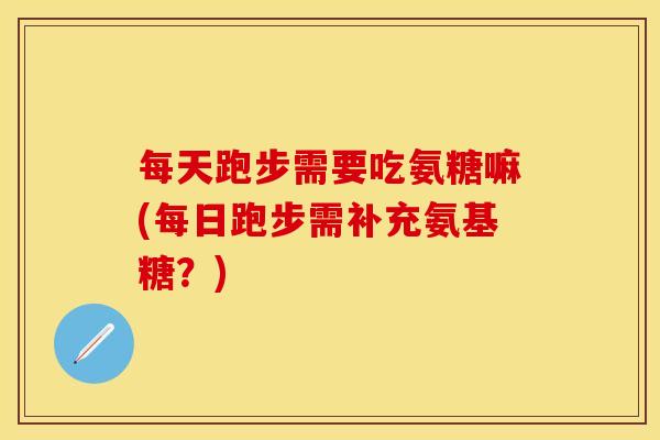 每天跑步需要吃氨糖嘛(每日跑步需补充氨基糖?)