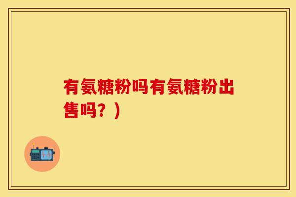 有氨糖粉吗有氨糖粉出售吗?)