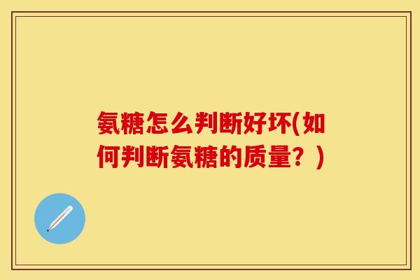 氨糖怎么判断好坏(如何判断氨糖的质量?) 氨糖怎么判断好坏(如何判断氨糖的质量?)