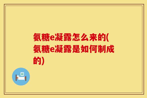 氨糖e凝露怎么来的(氨糖e凝露是如何制成的)