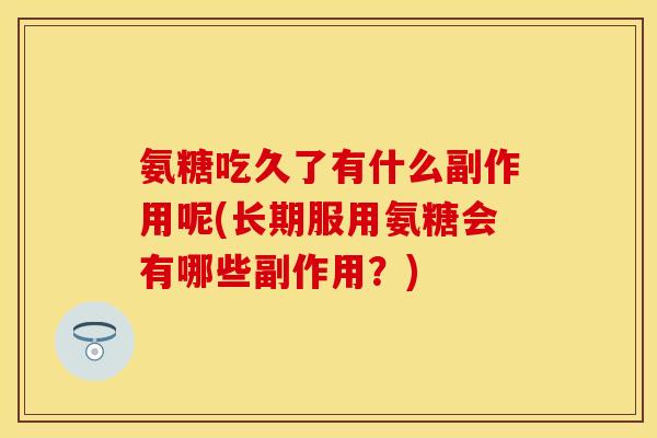 氨糖吃久了有什么副作用呢(长期服用氨糖会有哪些副作用?) 氨糖吃久了有什么副作用呢(长期服用氨糖会有哪些副作用?)